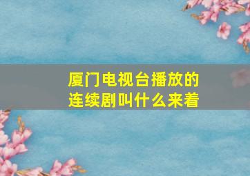 厦门电视台播放的连续剧叫什么来着