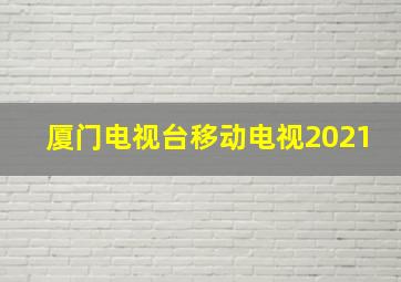 厦门电视台移动电视2021