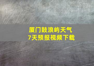 厦门鼓浪屿天气7天预报视频下载