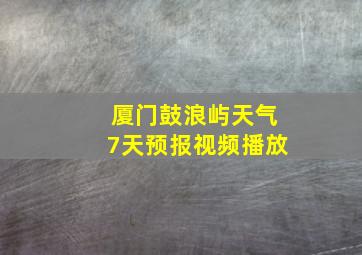 厦门鼓浪屿天气7天预报视频播放