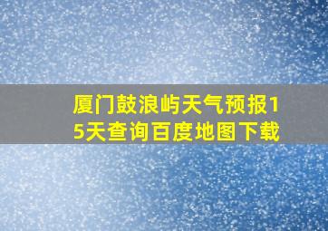 厦门鼓浪屿天气预报15天查询百度地图下载