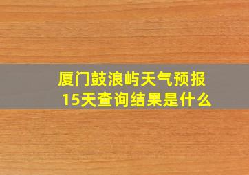 厦门鼓浪屿天气预报15天查询结果是什么