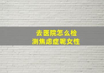 去医院怎么检测焦虑症呢女性