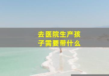 去医院生产孩子需要带什么