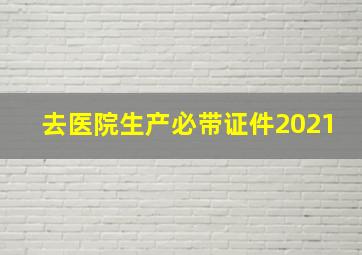 去医院生产必带证件2021