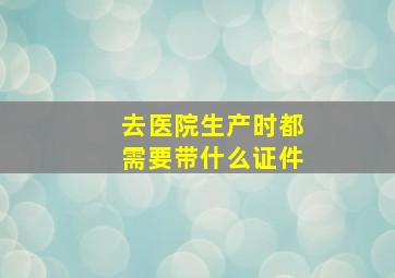 去医院生产时都需要带什么证件