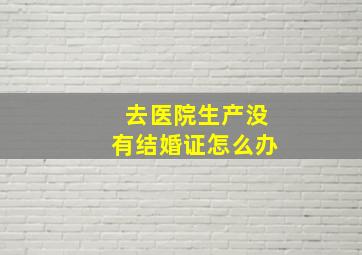 去医院生产没有结婚证怎么办