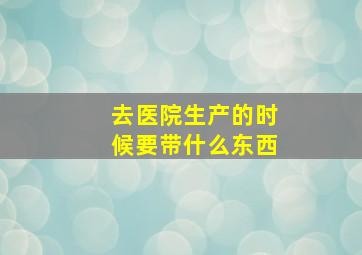 去医院生产的时候要带什么东西