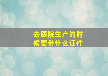 去医院生产的时候要带什么证件