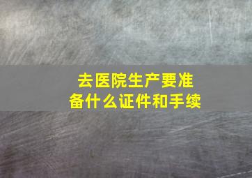 去医院生产要准备什么证件和手续