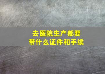 去医院生产都要带什么证件和手续