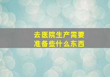 去医院生产需要准备些什么东西