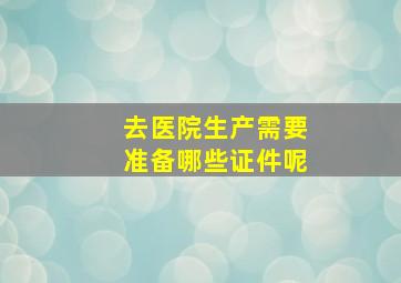 去医院生产需要准备哪些证件呢