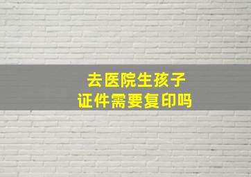 去医院生孩子证件需要复印吗