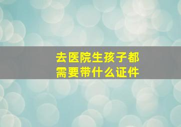 去医院生孩子都需要带什么证件