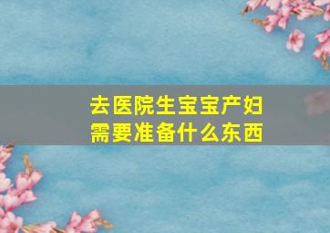 去医院生宝宝产妇需要准备什么东西