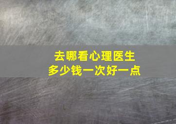 去哪看心理医生多少钱一次好一点