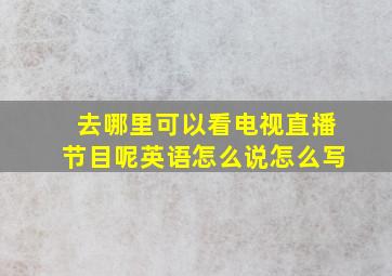 去哪里可以看电视直播节目呢英语怎么说怎么写