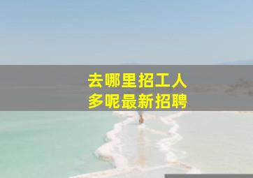 去哪里招工人多呢最新招聘