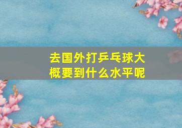 去国外打乒乓球大概要到什么水平呢