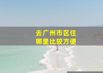 去广州市区住哪里比较方便