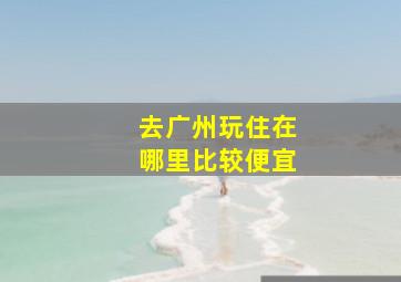 去广州玩住在哪里比较便宜