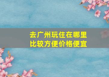 去广州玩住在哪里比较方便价格便宜