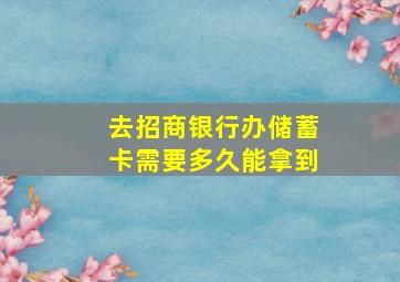 去招商银行办储蓄卡需要多久能拿到