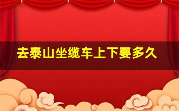 去泰山坐缆车上下要多久