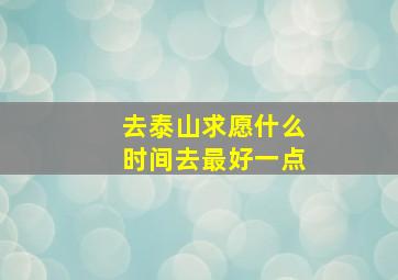 去泰山求愿什么时间去最好一点