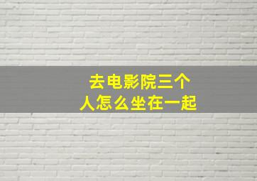 去电影院三个人怎么坐在一起