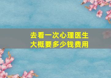 去看一次心理医生大概要多少钱费用