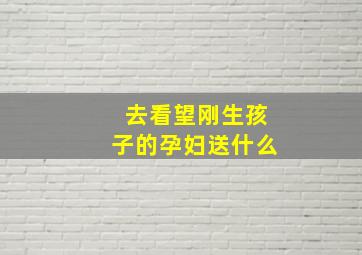 去看望刚生孩子的孕妇送什么