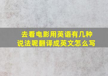 去看电影用英语有几种说法呢翻译成英文怎么写