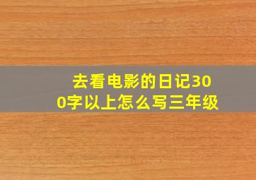 去看电影的日记300字以上怎么写三年级