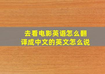 去看电影英语怎么翻译成中文的英文怎么说