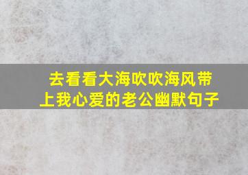 去看看大海吹吹海风带上我心爱的老公幽默句子