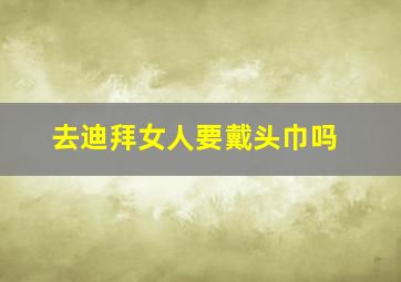 去迪拜女人要戴头巾吗