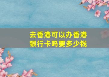 去香港可以办香港银行卡吗要多少钱