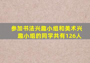 参加书法兴趣小组和美术兴趣小组的同学共有126人