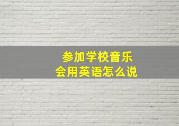 参加学校音乐会用英语怎么说