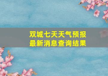 双城七天天气预报最新消息查询结果