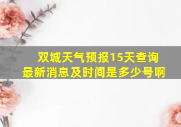 双城天气预报15天查询最新消息及时间是多少号啊