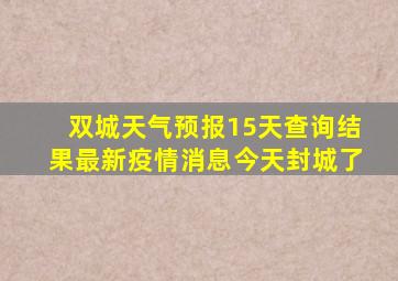 双城天气预报15天查询结果最新疫情消息今天封城了