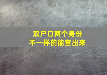 双户口两个身份不一样的能查出来