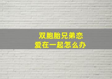 双胞胎兄弟恋爱在一起怎么办