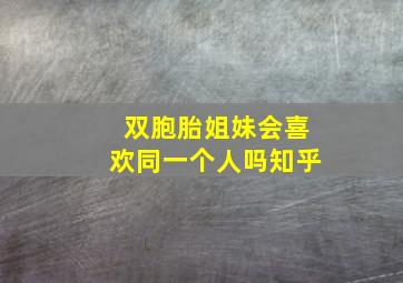 双胞胎姐妹会喜欢同一个人吗知乎