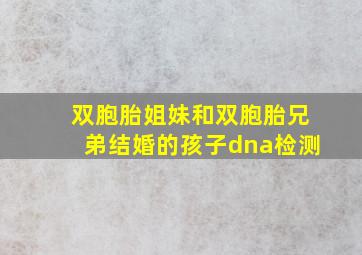 双胞胎姐妹和双胞胎兄弟结婚的孩子dna检测