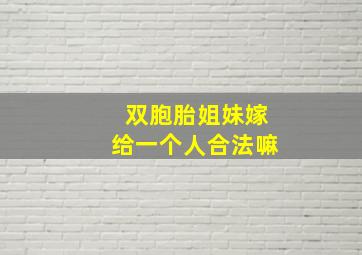 双胞胎姐妹嫁给一个人合法嘛