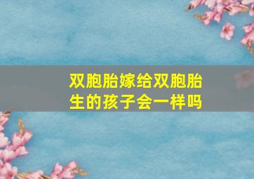 双胞胎嫁给双胞胎生的孩子会一样吗